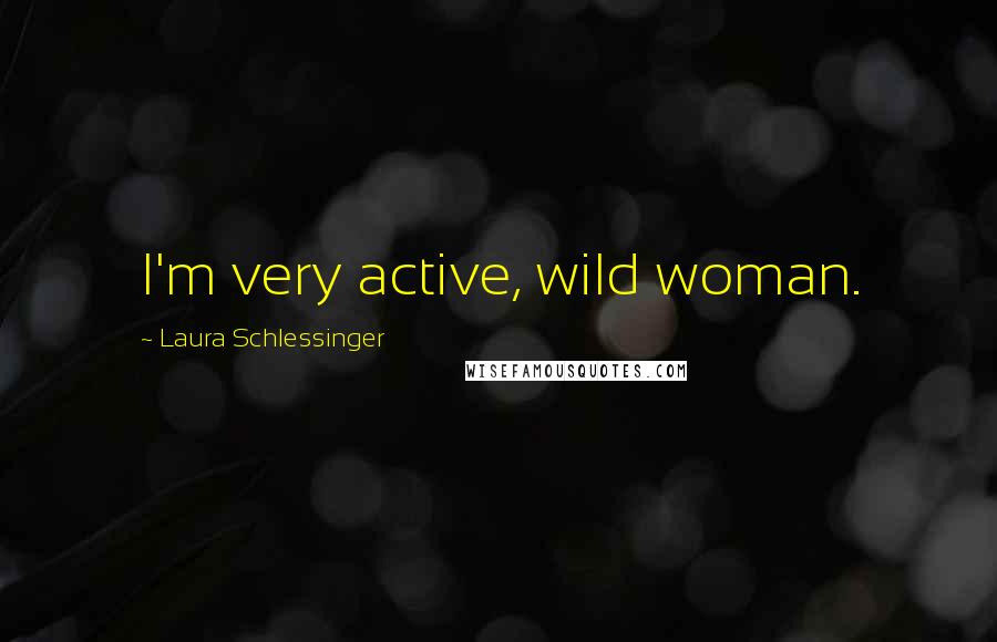 Laura Schlessinger Quotes: I'm very active, wild woman.