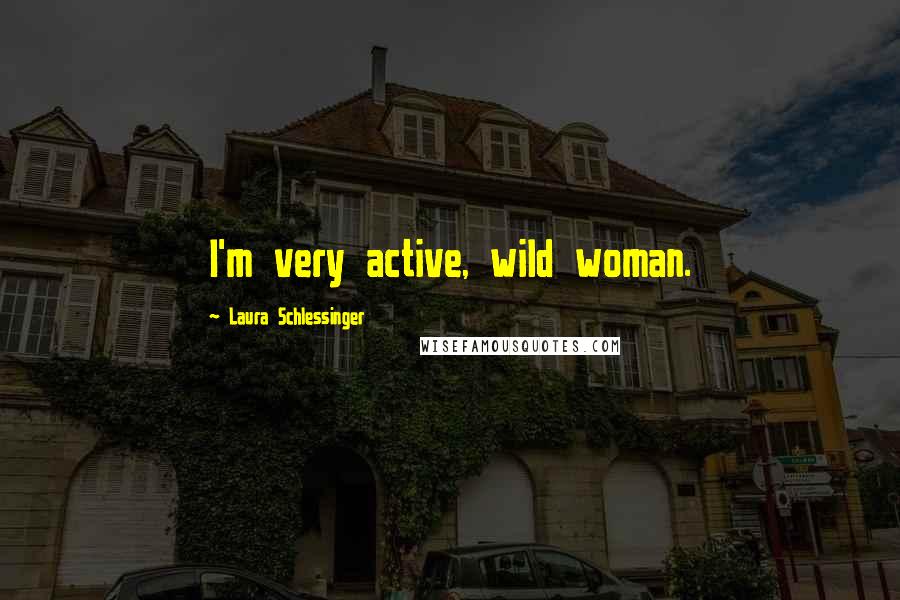 Laura Schlessinger Quotes: I'm very active, wild woman.