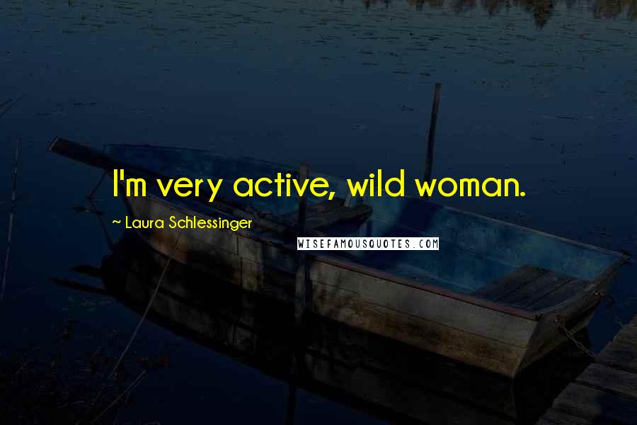 Laura Schlessinger Quotes: I'm very active, wild woman.