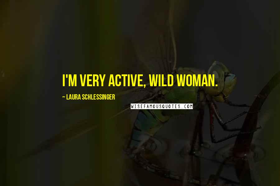 Laura Schlessinger Quotes: I'm very active, wild woman.