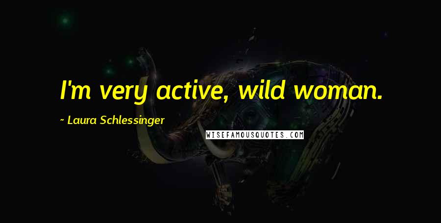 Laura Schlessinger Quotes: I'm very active, wild woman.