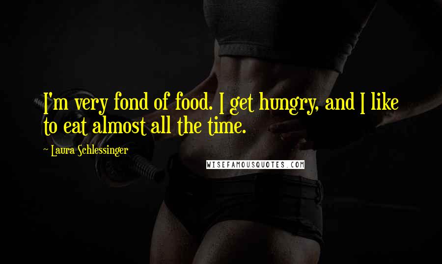 Laura Schlessinger Quotes: I'm very fond of food. I get hungry, and I like to eat almost all the time.