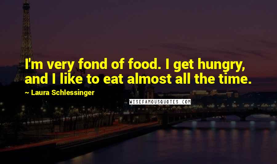 Laura Schlessinger Quotes: I'm very fond of food. I get hungry, and I like to eat almost all the time.
