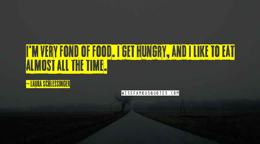 Laura Schlessinger Quotes: I'm very fond of food. I get hungry, and I like to eat almost all the time.
