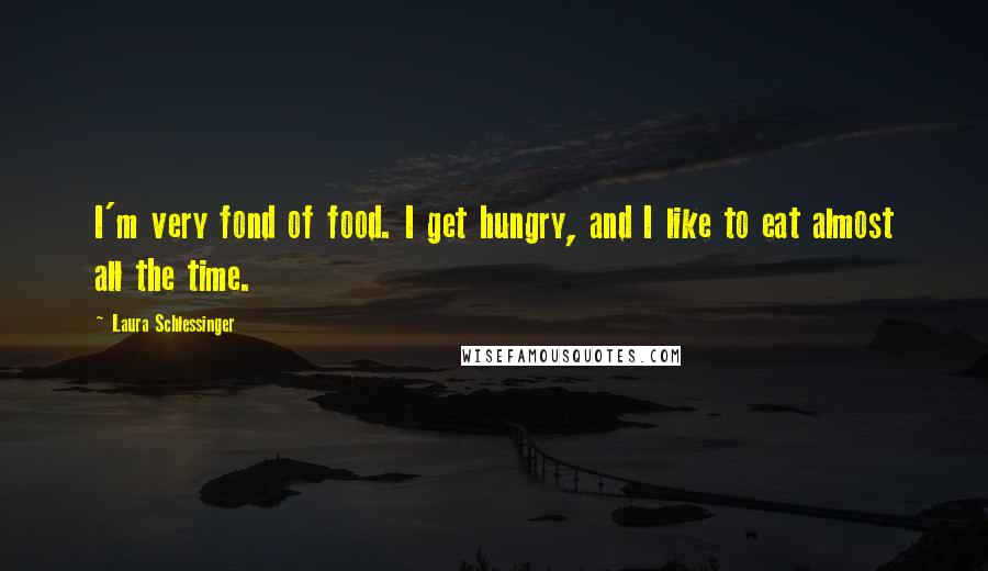 Laura Schlessinger Quotes: I'm very fond of food. I get hungry, and I like to eat almost all the time.