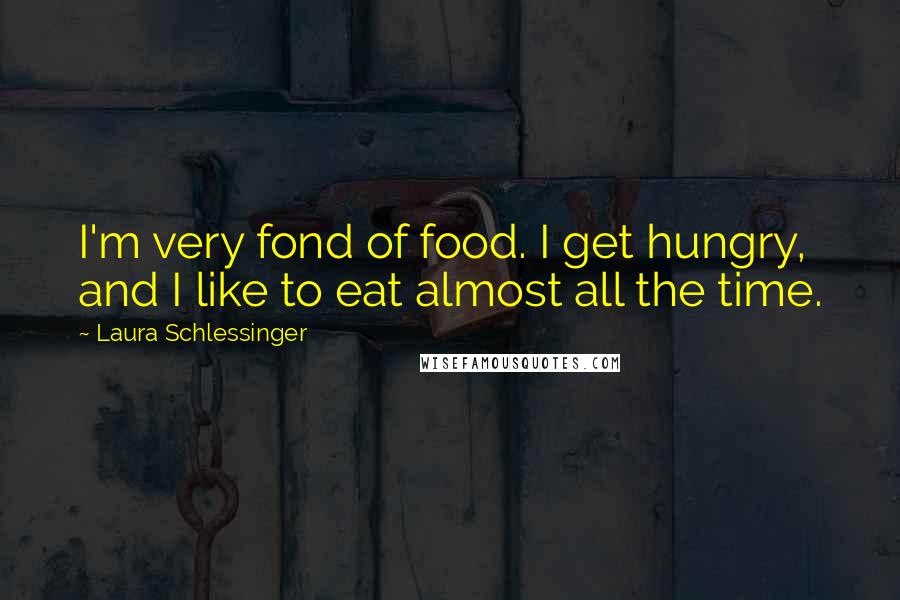 Laura Schlessinger Quotes: I'm very fond of food. I get hungry, and I like to eat almost all the time.
