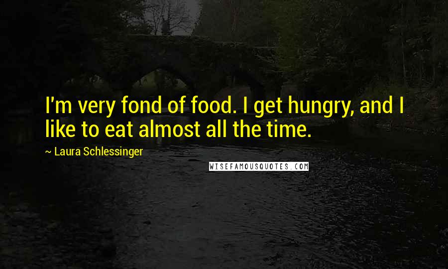 Laura Schlessinger Quotes: I'm very fond of food. I get hungry, and I like to eat almost all the time.