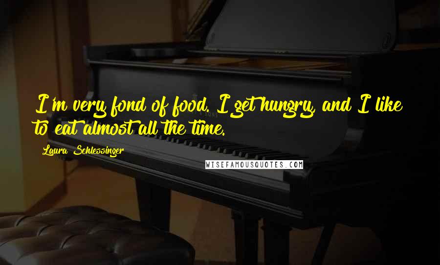 Laura Schlessinger Quotes: I'm very fond of food. I get hungry, and I like to eat almost all the time.