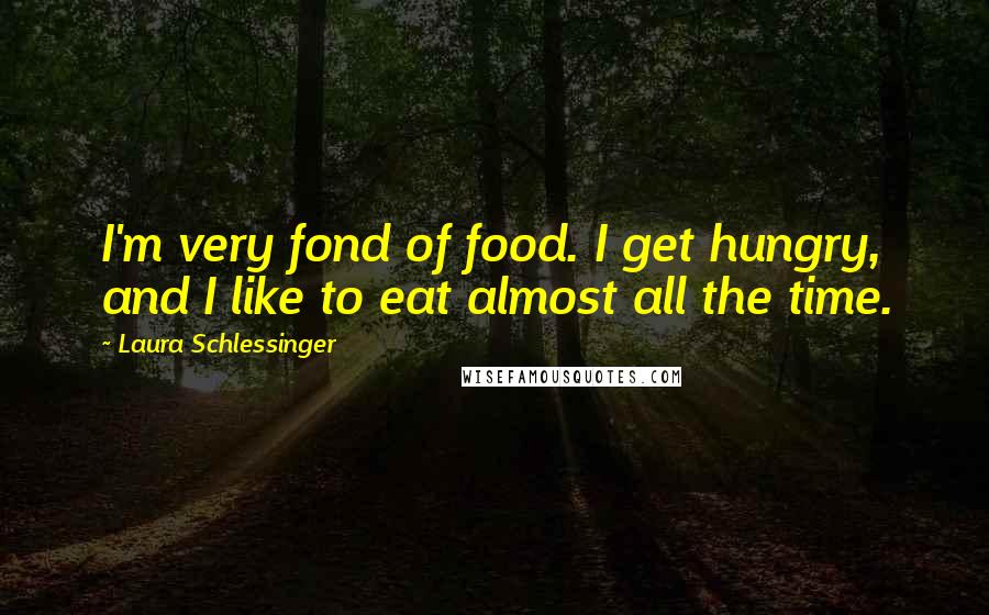 Laura Schlessinger Quotes: I'm very fond of food. I get hungry, and I like to eat almost all the time.
