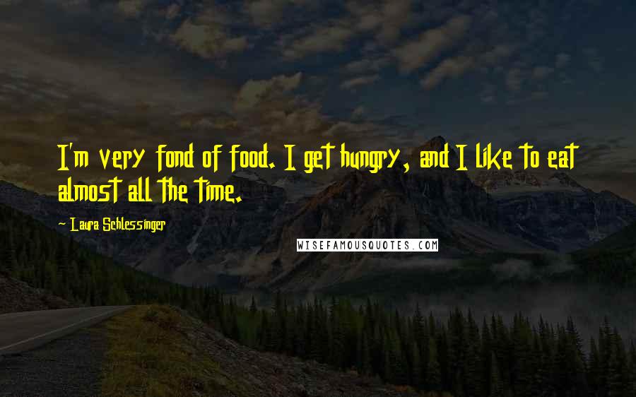 Laura Schlessinger Quotes: I'm very fond of food. I get hungry, and I like to eat almost all the time.