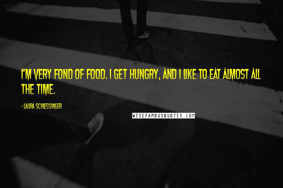 Laura Schlessinger Quotes: I'm very fond of food. I get hungry, and I like to eat almost all the time.