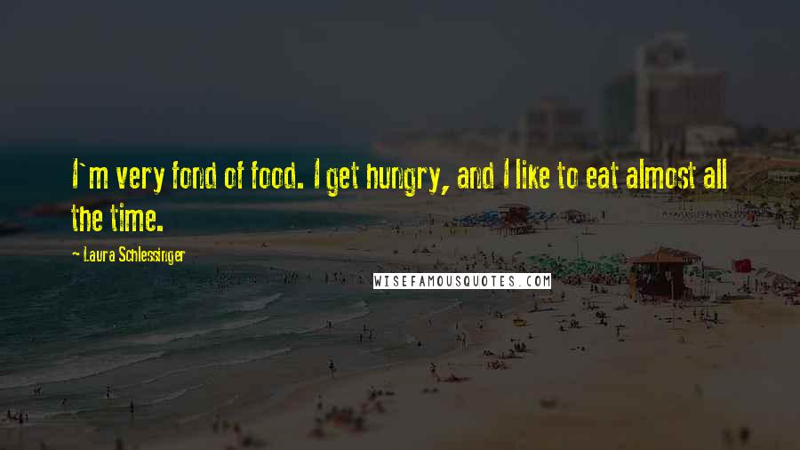Laura Schlessinger Quotes: I'm very fond of food. I get hungry, and I like to eat almost all the time.