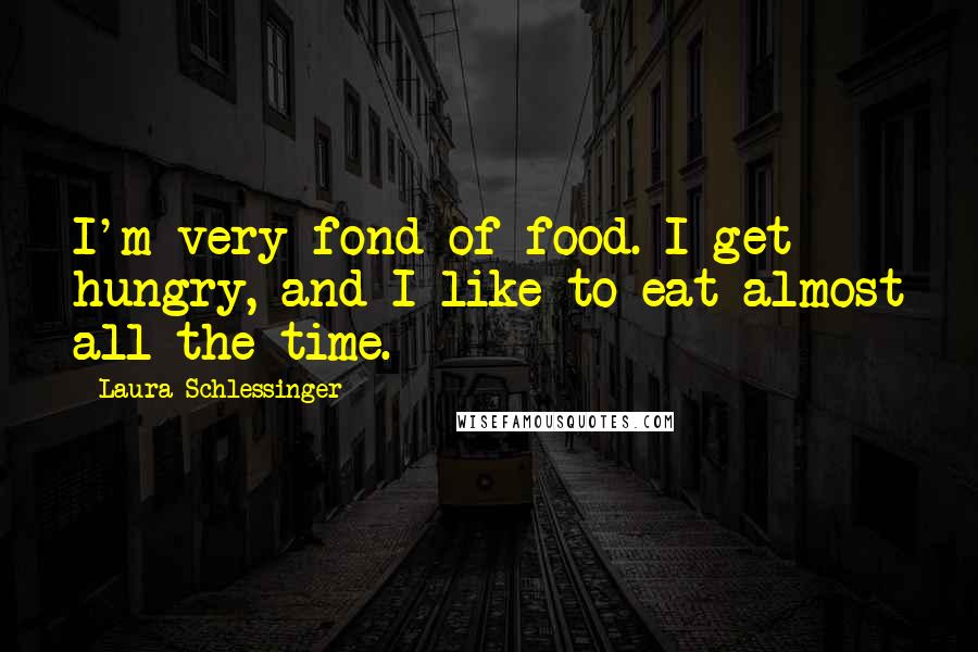 Laura Schlessinger Quotes: I'm very fond of food. I get hungry, and I like to eat almost all the time.