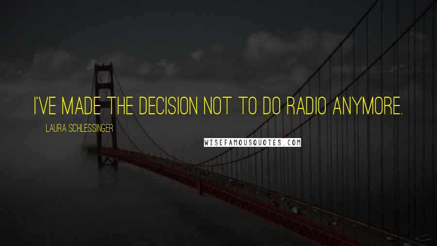 Laura Schlessinger Quotes: I've made the decision not to do radio anymore.