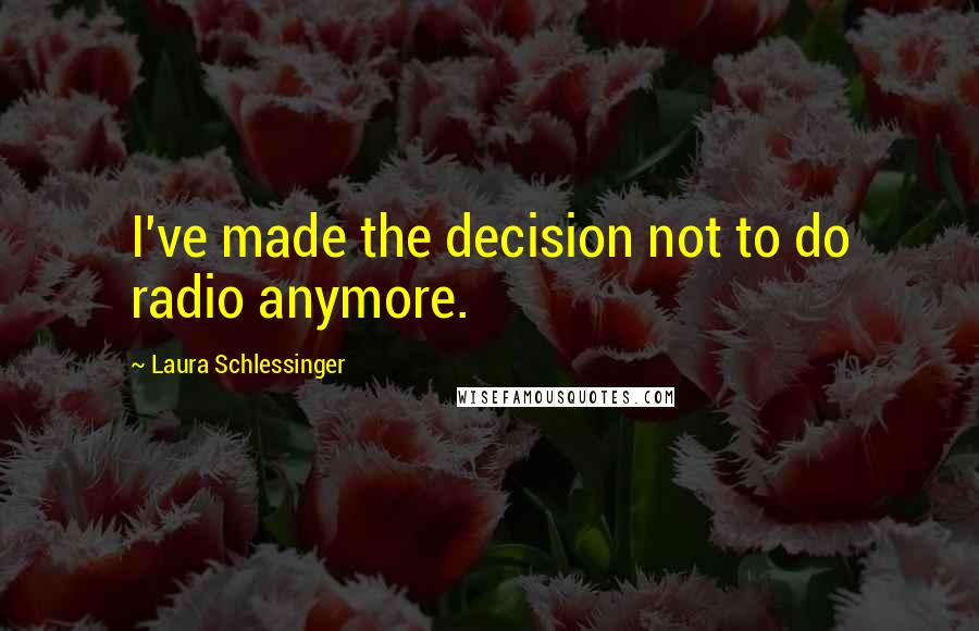 Laura Schlessinger Quotes: I've made the decision not to do radio anymore.