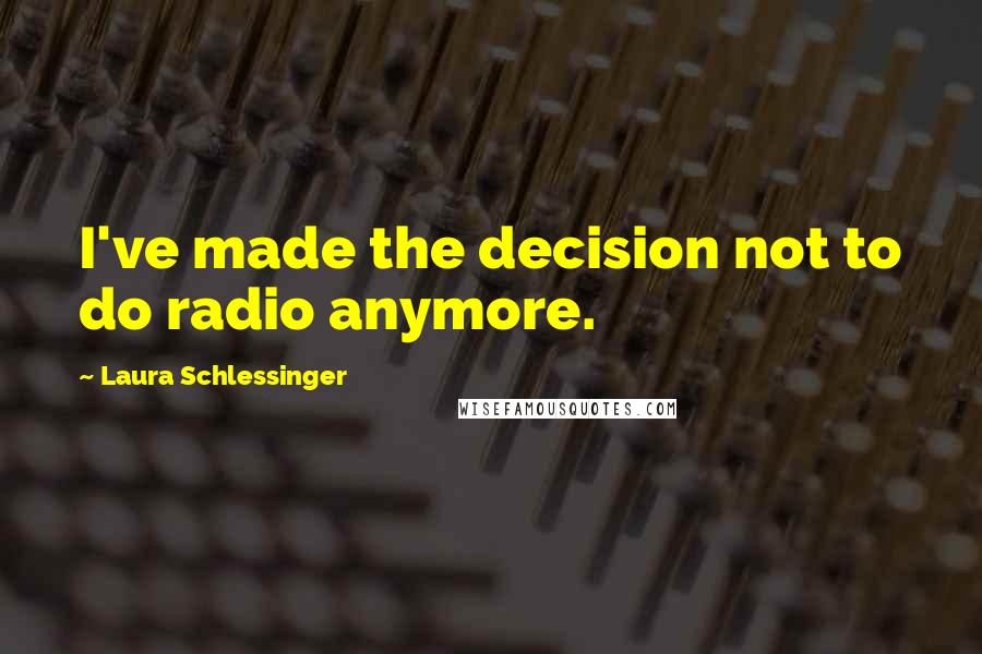 Laura Schlessinger Quotes: I've made the decision not to do radio anymore.