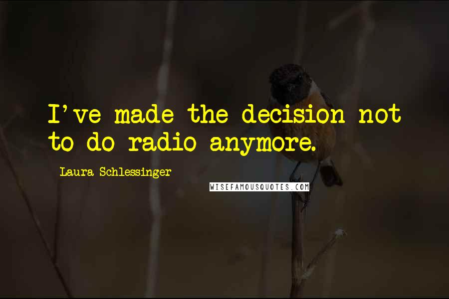 Laura Schlessinger Quotes: I've made the decision not to do radio anymore.