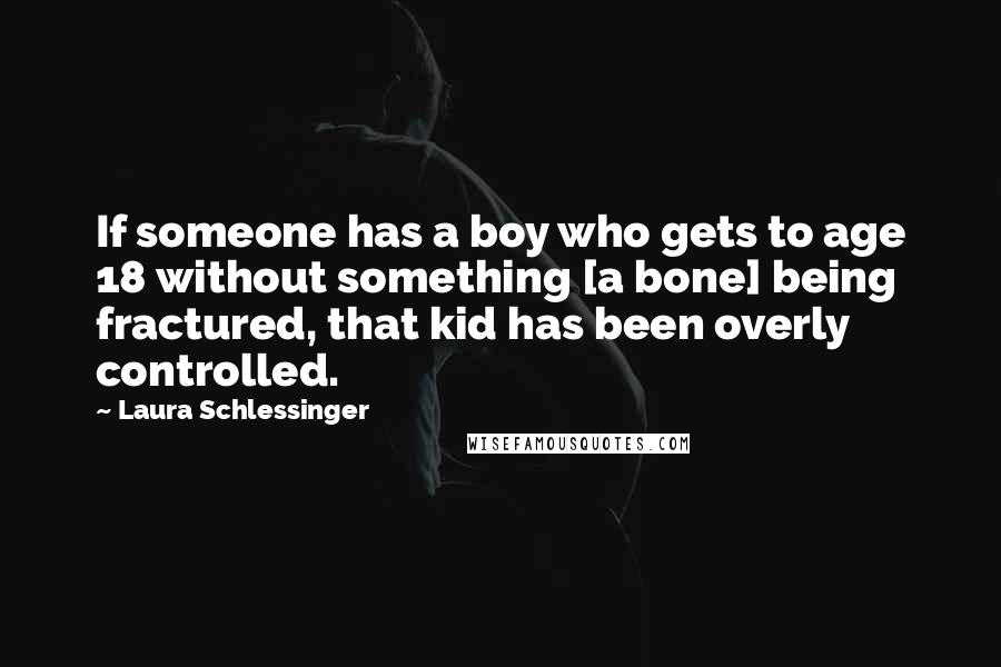 Laura Schlessinger Quotes: If someone has a boy who gets to age 18 without something [a bone] being fractured, that kid has been overly controlled.