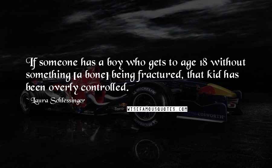 Laura Schlessinger Quotes: If someone has a boy who gets to age 18 without something [a bone] being fractured, that kid has been overly controlled.