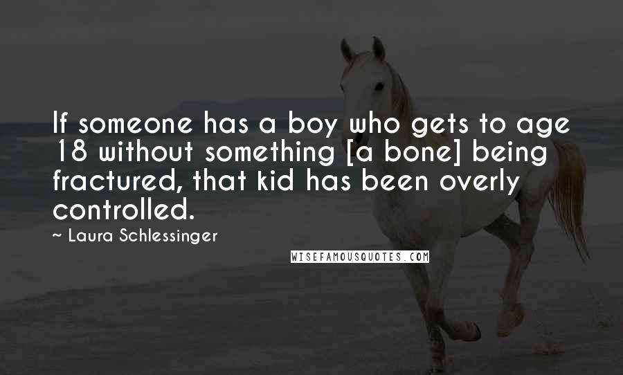 Laura Schlessinger Quotes: If someone has a boy who gets to age 18 without something [a bone] being fractured, that kid has been overly controlled.