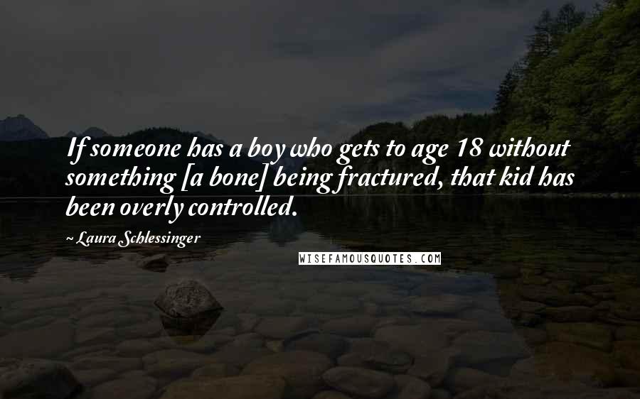 Laura Schlessinger Quotes: If someone has a boy who gets to age 18 without something [a bone] being fractured, that kid has been overly controlled.