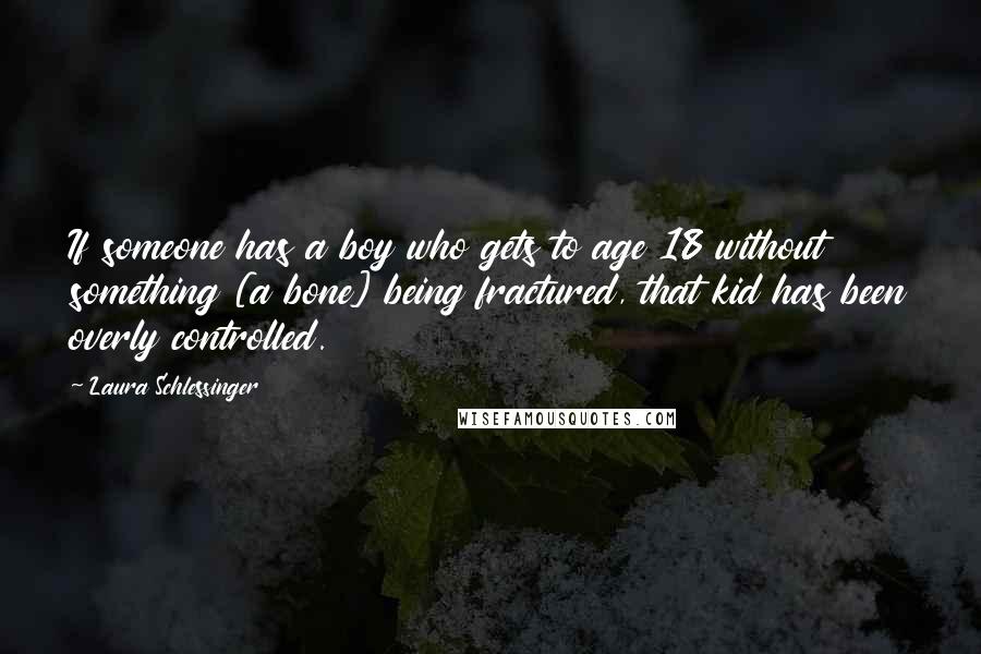 Laura Schlessinger Quotes: If someone has a boy who gets to age 18 without something [a bone] being fractured, that kid has been overly controlled.