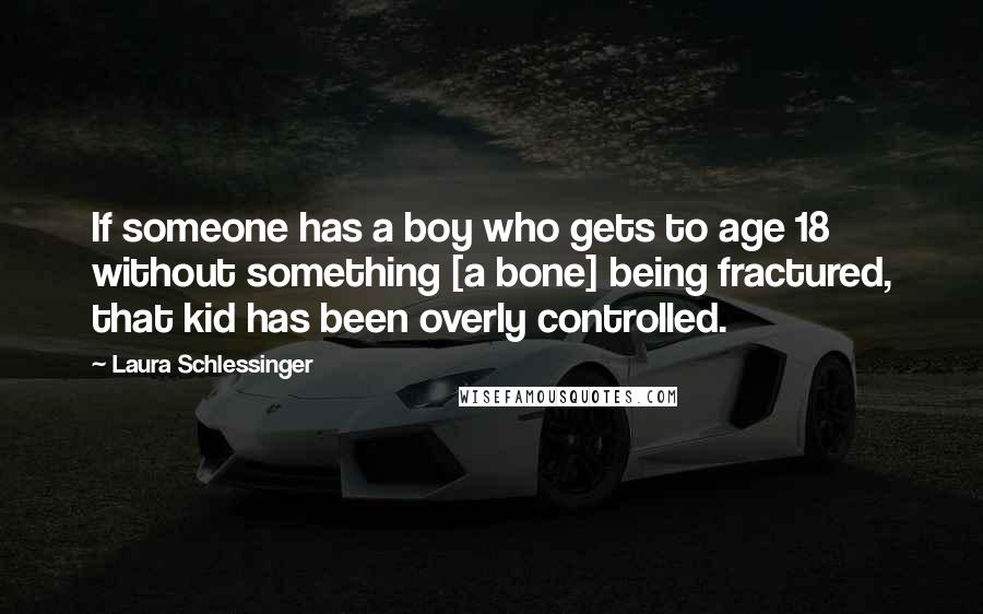 Laura Schlessinger Quotes: If someone has a boy who gets to age 18 without something [a bone] being fractured, that kid has been overly controlled.