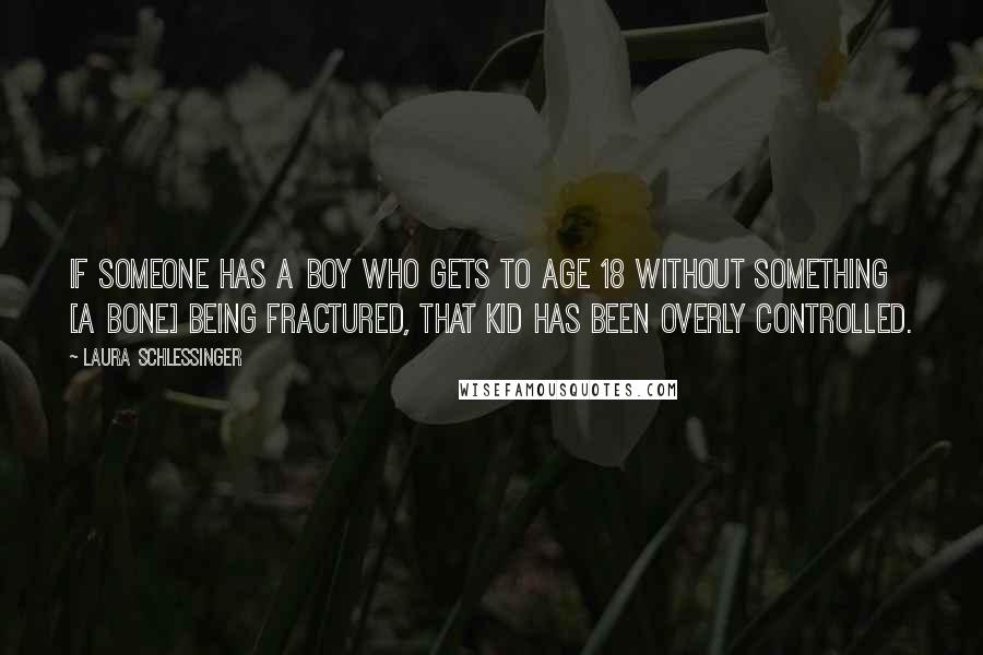 Laura Schlessinger Quotes: If someone has a boy who gets to age 18 without something [a bone] being fractured, that kid has been overly controlled.