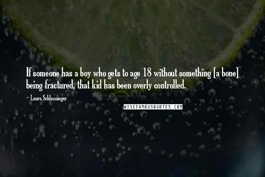 Laura Schlessinger Quotes: If someone has a boy who gets to age 18 without something [a bone] being fractured, that kid has been overly controlled.