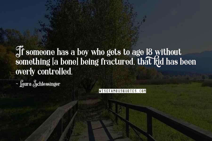 Laura Schlessinger Quotes: If someone has a boy who gets to age 18 without something [a bone] being fractured, that kid has been overly controlled.