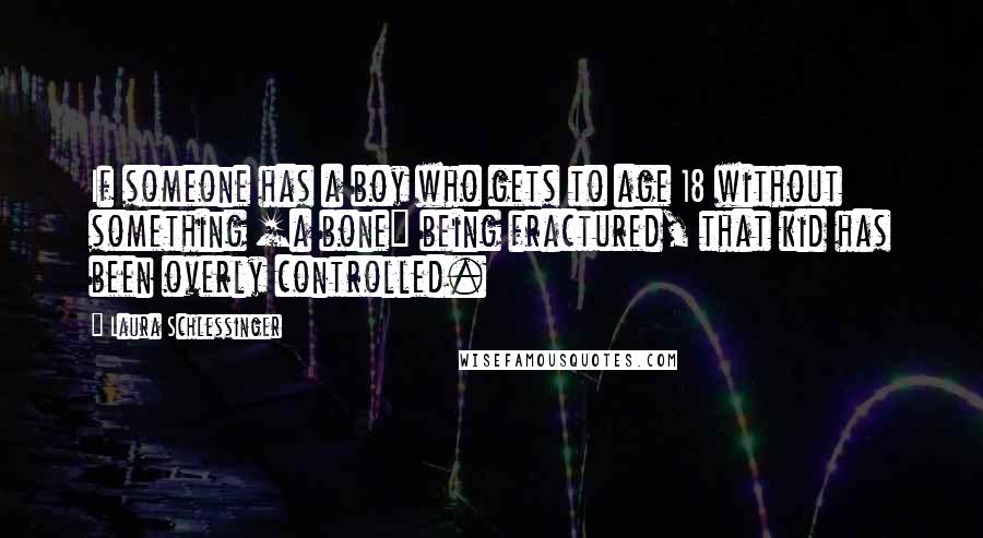 Laura Schlessinger Quotes: If someone has a boy who gets to age 18 without something [a bone] being fractured, that kid has been overly controlled.