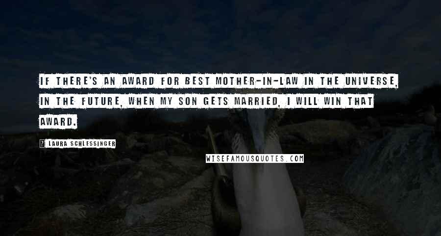 Laura Schlessinger Quotes: If there's an award for best mother-in-law in the universe, in the future, when my son gets married, I will win that award.