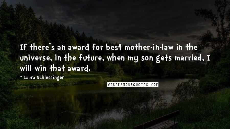 Laura Schlessinger Quotes: If there's an award for best mother-in-law in the universe, in the future, when my son gets married, I will win that award.