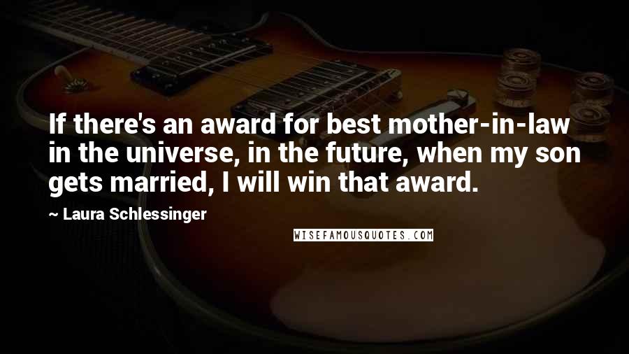 Laura Schlessinger Quotes: If there's an award for best mother-in-law in the universe, in the future, when my son gets married, I will win that award.