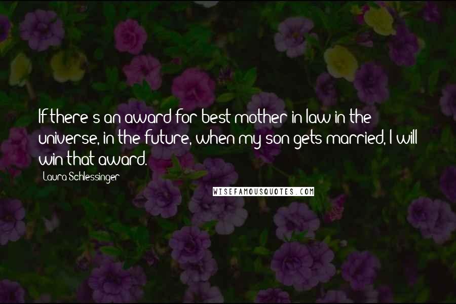 Laura Schlessinger Quotes: If there's an award for best mother-in-law in the universe, in the future, when my son gets married, I will win that award.