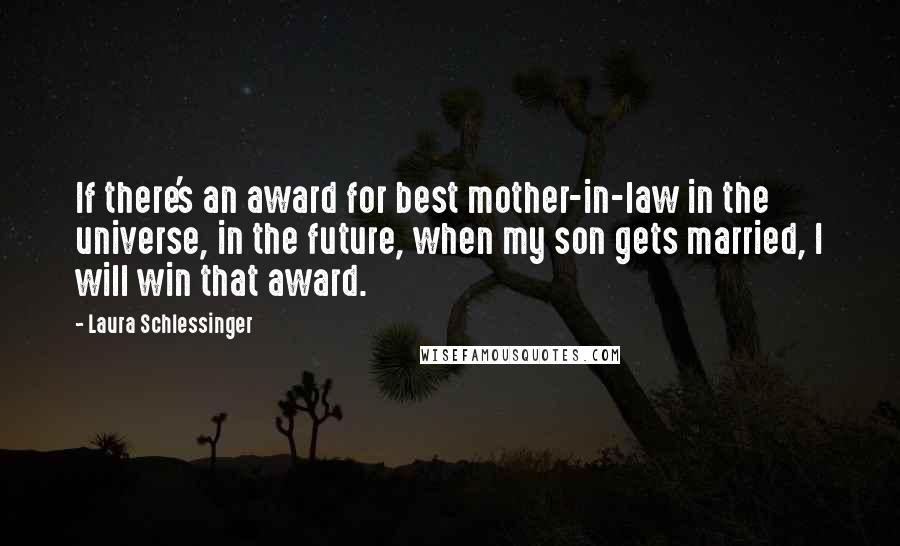 Laura Schlessinger Quotes: If there's an award for best mother-in-law in the universe, in the future, when my son gets married, I will win that award.