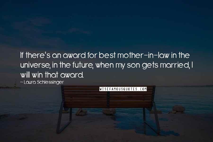 Laura Schlessinger Quotes: If there's an award for best mother-in-law in the universe, in the future, when my son gets married, I will win that award.