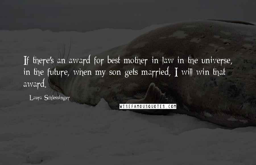 Laura Schlessinger Quotes: If there's an award for best mother-in-law in the universe, in the future, when my son gets married, I will win that award.