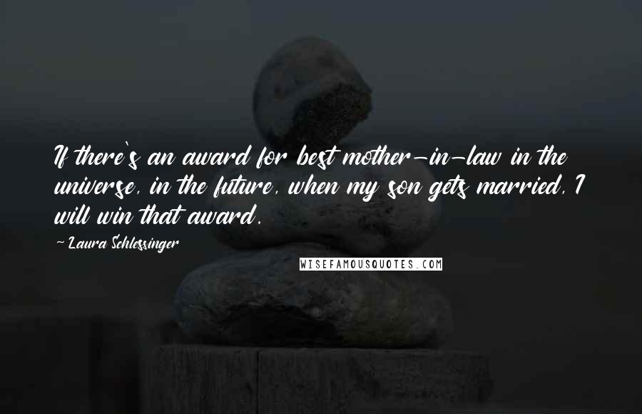 Laura Schlessinger Quotes: If there's an award for best mother-in-law in the universe, in the future, when my son gets married, I will win that award.