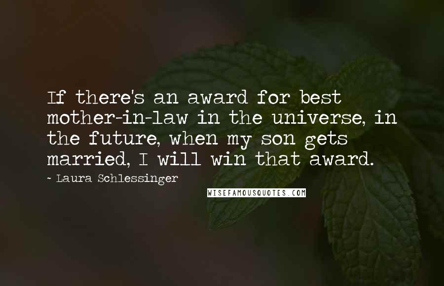 Laura Schlessinger Quotes: If there's an award for best mother-in-law in the universe, in the future, when my son gets married, I will win that award.