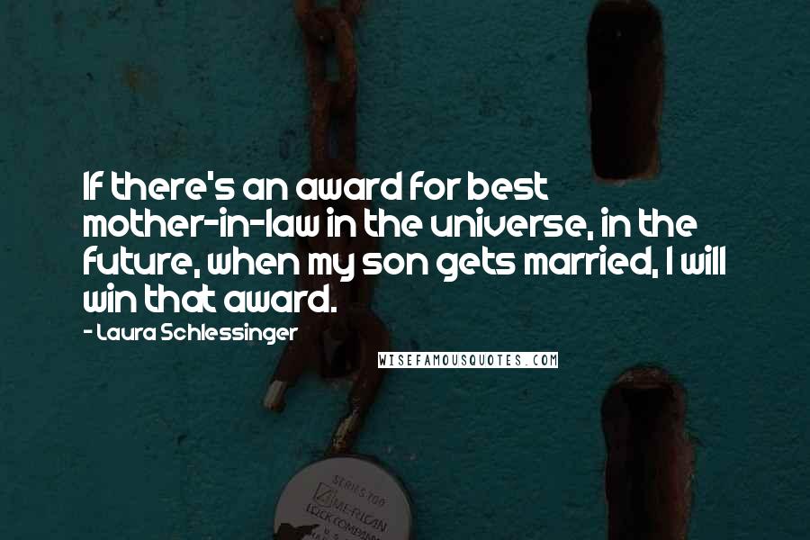 Laura Schlessinger Quotes: If there's an award for best mother-in-law in the universe, in the future, when my son gets married, I will win that award.