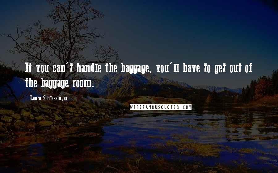 Laura Schlessinger Quotes: If you can't handle the baggage, you'll have to get out of the baggage room.