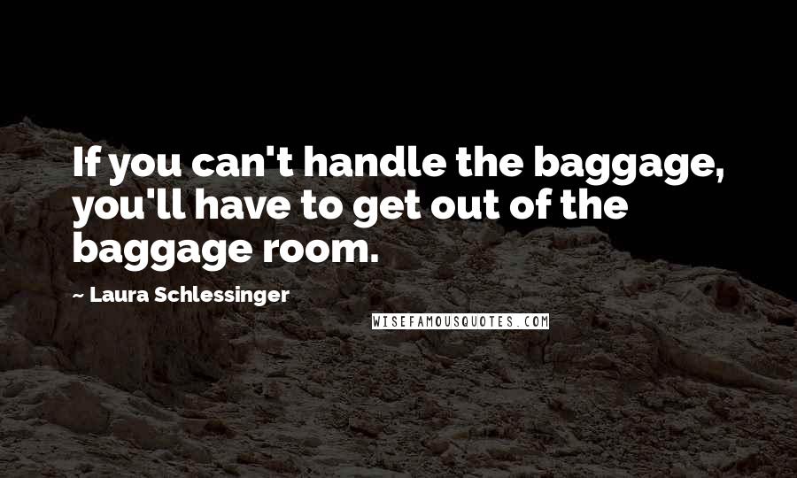 Laura Schlessinger Quotes: If you can't handle the baggage, you'll have to get out of the baggage room.