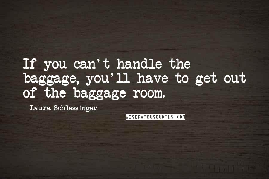 Laura Schlessinger Quotes: If you can't handle the baggage, you'll have to get out of the baggage room.