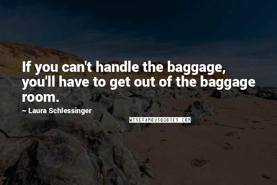 Laura Schlessinger Quotes: If you can't handle the baggage, you'll have to get out of the baggage room.