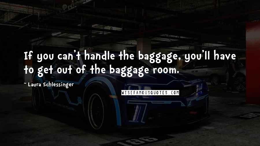 Laura Schlessinger Quotes: If you can't handle the baggage, you'll have to get out of the baggage room.