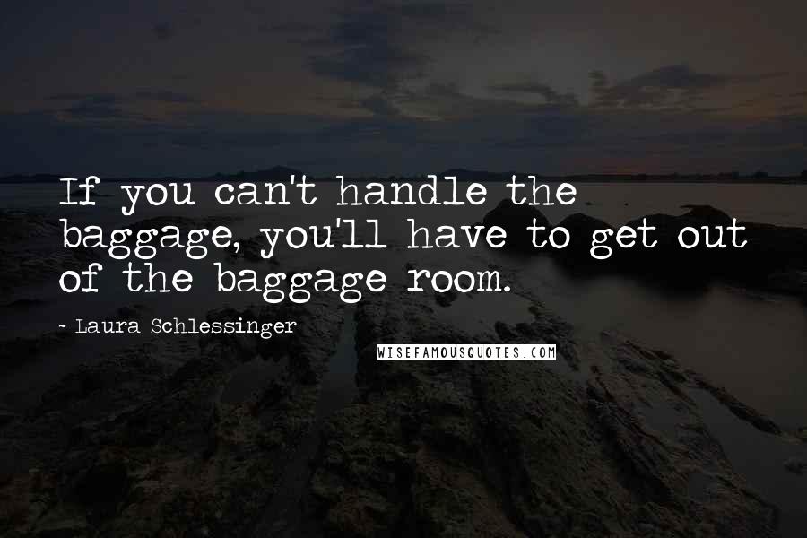 Laura Schlessinger Quotes: If you can't handle the baggage, you'll have to get out of the baggage room.