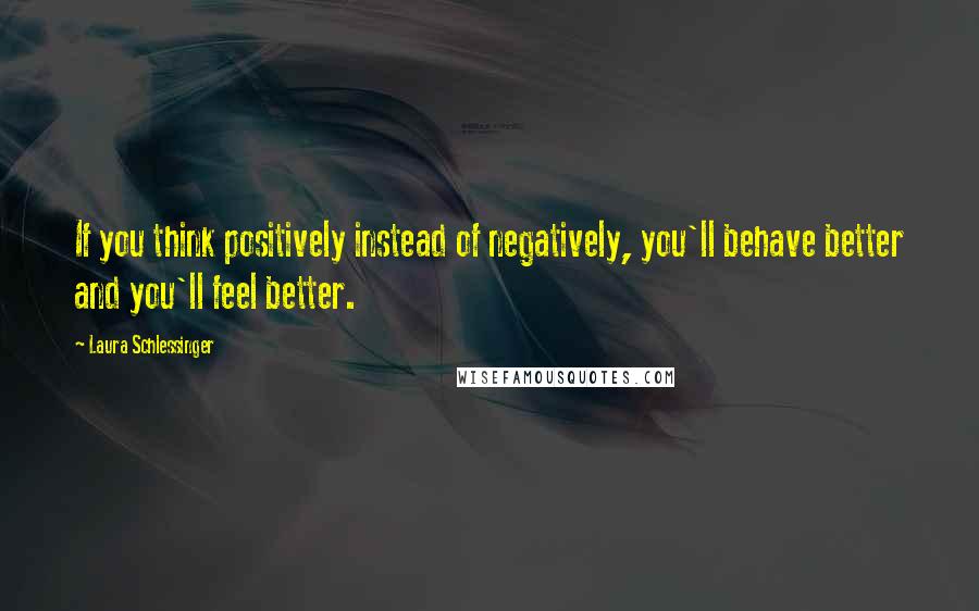 Laura Schlessinger Quotes: If you think positively instead of negatively, you'll behave better and you'll feel better.