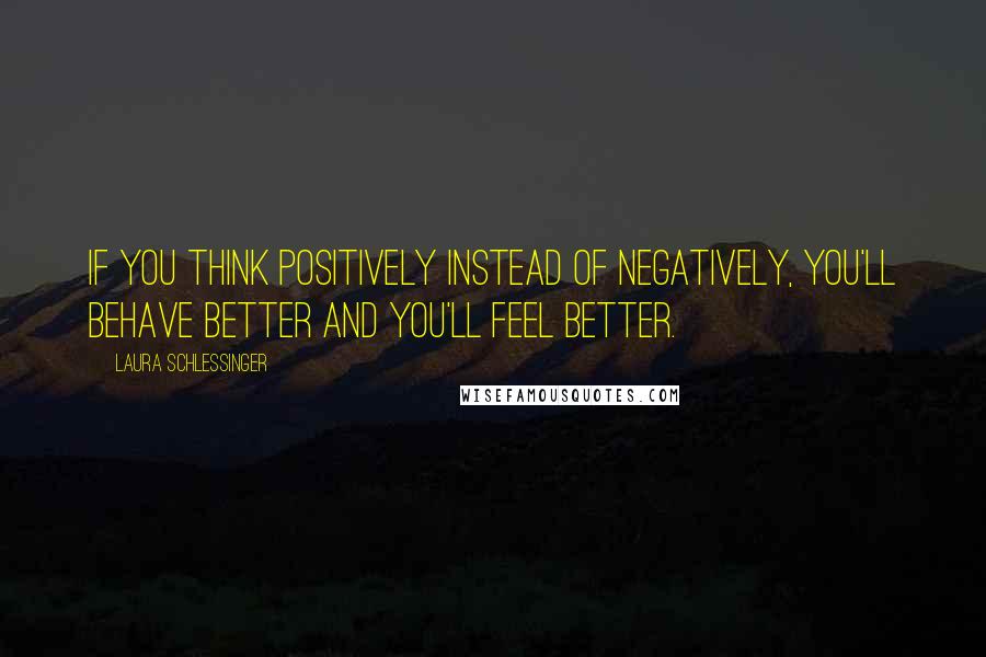 Laura Schlessinger Quotes: If you think positively instead of negatively, you'll behave better and you'll feel better.