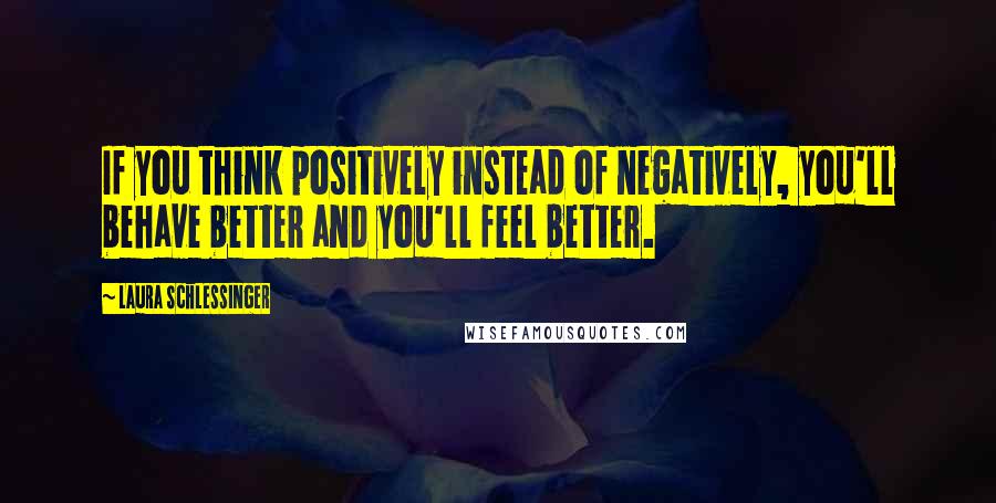 Laura Schlessinger Quotes: If you think positively instead of negatively, you'll behave better and you'll feel better.